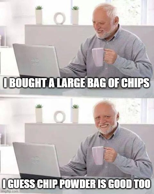 Hide the Pain Harold Meme | I BOUGHT A LARGE BAG OF CHIPS I GUESS CHIP POWDER IS GOOD TOO | image tagged in memes,hide the pain harold | made w/ Imgflip meme maker
