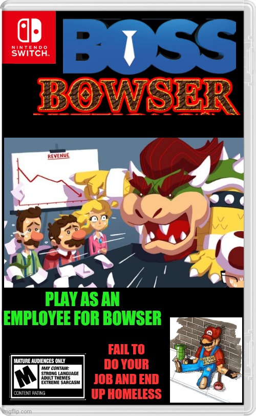 NOT FOR LITTLE KIDS | PLAY AS AN EMPLOYEE FOR BOWSER; FAIL TO DO YOUR JOB AND END UP HOMELESS | image tagged in nintendo switch,bowser,super mario bros,princess peach,super mario,fake switch games | made w/ Imgflip meme maker