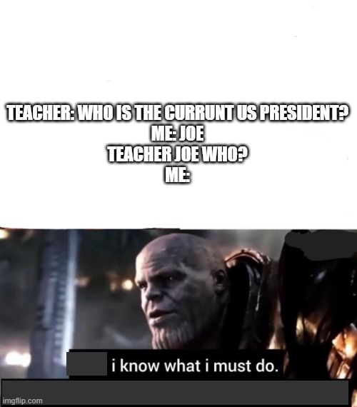 I know what i must do | TEACHER: WHO IS THE CURRUNT US PRESIDENT?
ME: JOE
TEACHER JOE WHO?
ME: | image tagged in i know what i must do | made w/ Imgflip meme maker