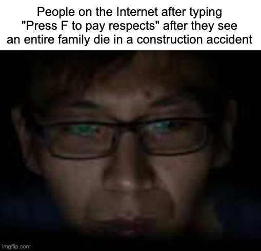 Here's my statement, It's not a bad meme but it shouldn't be used for real people, how hard is it to write about a person for 10 | People on the Internet after typing "Press F to pay respects" after they see an entire family die in a construction accident | made w/ Imgflip meme maker