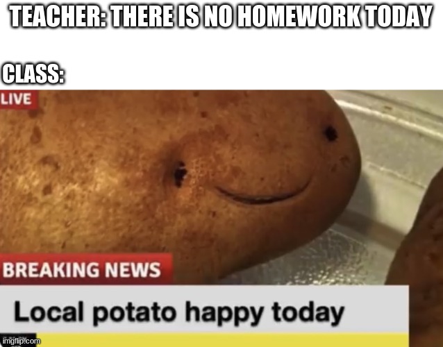 Local Potato happy today |  TEACHER: THERE IS NO HOMEWORK TODAY; CLASS: | image tagged in local potato happy today | made w/ Imgflip meme maker