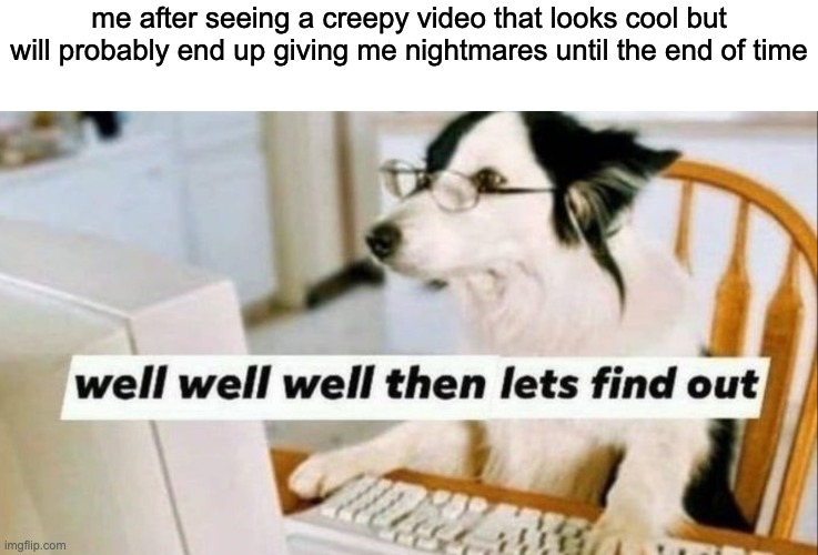 well well well then let's find out | me after seeing a creepy video that looks cool but will probably end up giving me nightmares until the end of time | image tagged in well well well then let's find out,youtube | made w/ Imgflip meme maker