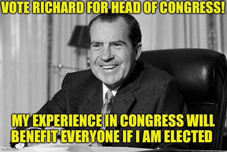 VOTE RICHARD FOR HEAD OF CONGRESS! MY EXPERIENCE IN CONGRESS WILL BENEFIT EVERYONE IF I AM ELECTED | made w/ Imgflip meme maker