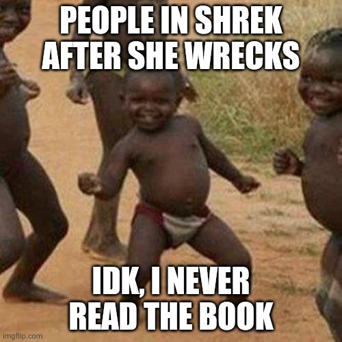Third World Success Kid Meme | PEOPLE IN SHREK AFTER SHE WRECKS; IDK, I NEVER READ THE BOOK | image tagged in memes,third world success kid | made w/ Imgflip meme maker