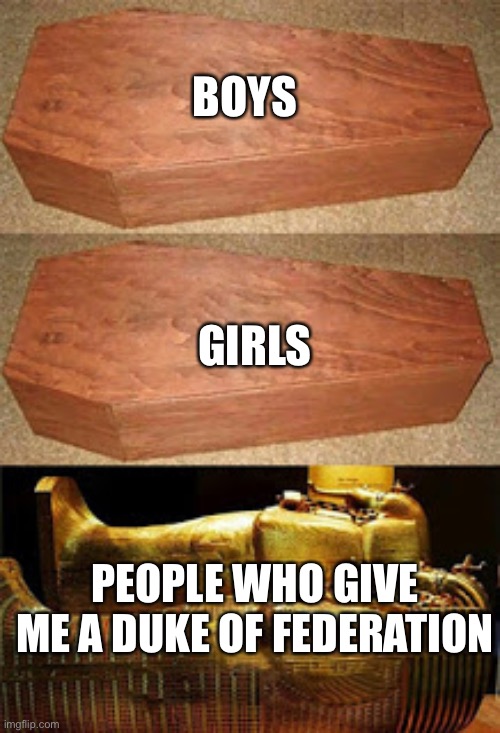 Golden coffin meme | BOYS; GIRLS; PEOPLE WHO GIVE ME A DUKE OF FEDERATION | image tagged in golden coffin meme | made w/ Imgflip meme maker