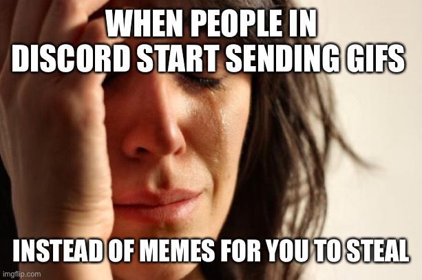 First World Problems | WHEN PEOPLE IN DISCORD START SENDING GIFS; INSTEAD OF MEMES FOR YOU TO STEAL | image tagged in memes,first world problems | made w/ Imgflip meme maker