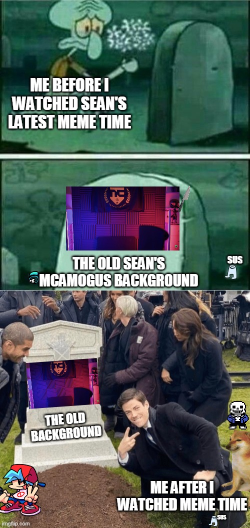 ME BEFORE I WATCHED SEAN'S LATEST MEME TIME; THE OLD SEAN'S MCAMOGUS BACKGROUND; SUS; THE OLD BACKGROUND; ME AFTER I WATCHED MEME TIME; SUS | image tagged in rip to somebody,grant gustin over grave | made w/ Imgflip meme maker