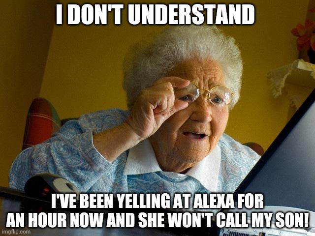 Grandma Finds The Internet | I DON'T UNDERSTAND; I'VE BEEN YELLING AT ALEXA FOR AN HOUR NOW AND SHE WON'T CALL MY SON! | image tagged in memes,grandma finds the internet,alexa,voice activated,funny meme | made w/ Imgflip meme maker