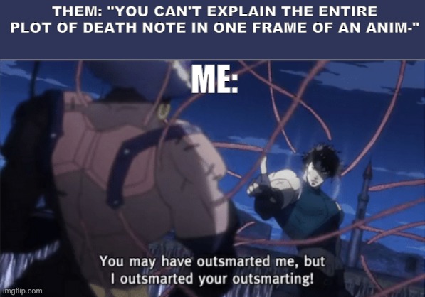 You may have outsmarted me, but i outsmarted your understanding |  THEM: "YOU CAN'T EXPLAIN THE ENTIRE PLOT OF DEATH NOTE IN ONE FRAME OF AN ANIM-"; ME: | image tagged in you may have outsmarted me but i outsmarted your understanding,memes,funny memes | made w/ Imgflip meme maker