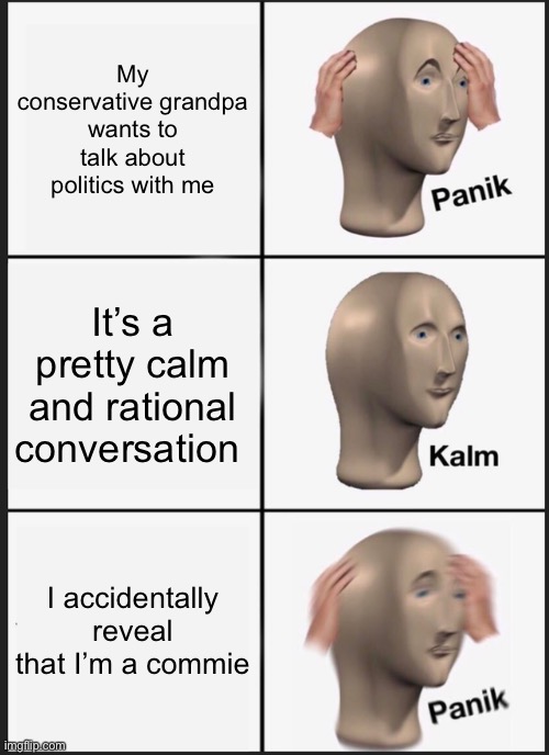 Panik Kalm Panik | My conservative grandpa wants to talk about politics with me; It’s a pretty calm and rational conversation; I accidentally reveal that I’m a commie | image tagged in memes,panik kalm panik | made w/ Imgflip meme maker