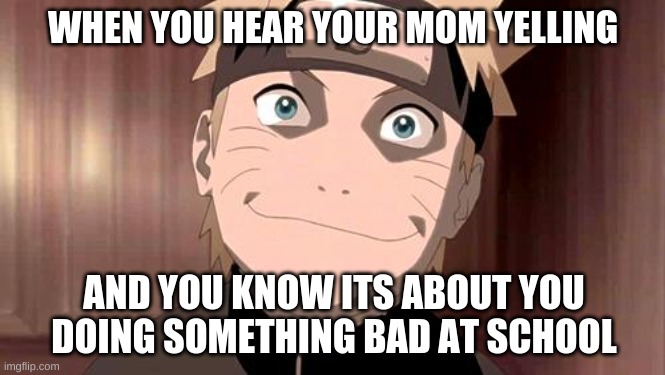 Naruto Meme | WHEN YOU HEAR YOUR MOM YELLING; AND YOU KNOW ITS ABOUT YOU DOING SOMETHING BAD AT SCHOOL | image tagged in naruto | made w/ Imgflip meme maker
