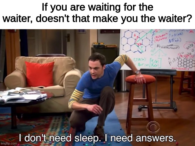 I DONT GET IT |  If you are waiting for the waiter, doesn't that make you the waiter? | image tagged in i don't need sleep i need answers | made w/ Imgflip meme maker