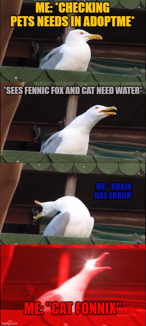 Brain Error during Gaming | ME: *CHECKING PETS NEEDS IN ADOPTME*; *SEES FENNIC FOX AND CAT NEED WATER*; ME: *BRAIN HAS ERROR*; ME: "CAT FONNIX" | image tagged in memes,inhaling seagull | made w/ Imgflip meme maker