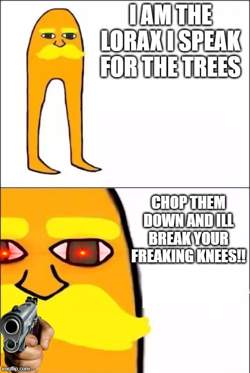 YOU ABOUT TO FIND OUT  THAT KNEECAPS ARE A HUMAN PRIVLAGE AND  NOT A HUMAN RIGHT | I AM THE LORAX I SPEAK FOR THE TREES; CHOP THEM DOWN AND ILL BREAK YOUR FREAKING KNEES!! | image tagged in the lorax | made w/ Imgflip meme maker