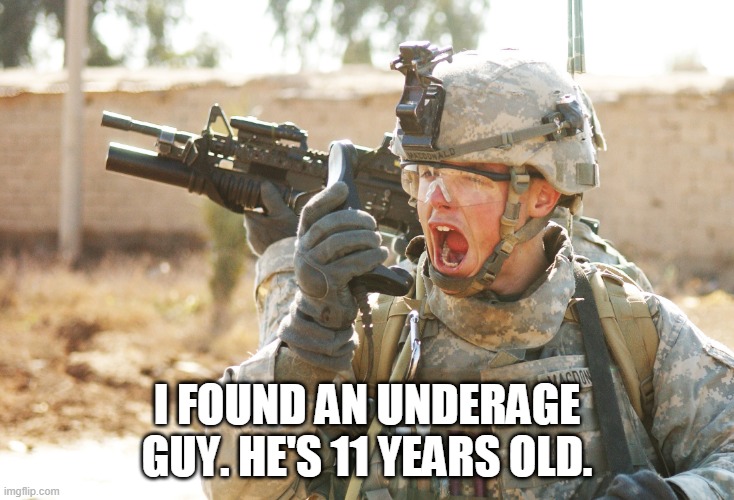 https://imgflip.com/user/wwib | I FOUND AN UNDERAGE GUY. HE'S 11 YEARS OLD. | image tagged in us army soldier yelling radio iraq war | made w/ Imgflip meme maker