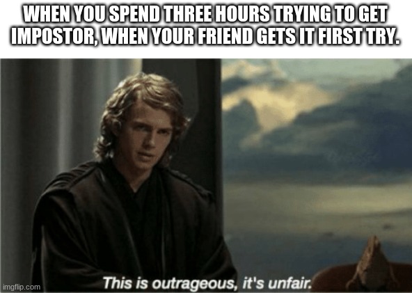 This is outrageous, it's unfair! | WHEN YOU SPEND THREE HOURS TRYING TO GET IMPOSTOR, WHEN YOUR FRIEND GETS IT FIRST TRY. | image tagged in this is outrageous it's unfair | made w/ Imgflip meme maker