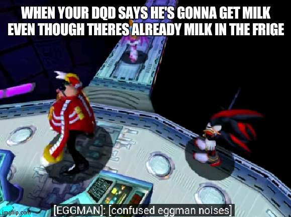 confused eggman noises | WHEN YOUR DQD SAYS HE'S GONNA GET MILK EVEN THOUGH THERES ALREADY MILK IN THE FRIGE | image tagged in confused eggman noises | made w/ Imgflip meme maker