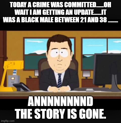 News Anchor | TODAY A CRIME WAS COMMITTED......OH WAIT I AM GETTING AN UPDATE......IT WAS A BLACK MALE BETWEEN 21 AND 38 ........ ANNNNNNNND THE STORY IS GONE. | image tagged in news anchor | made w/ Imgflip meme maker