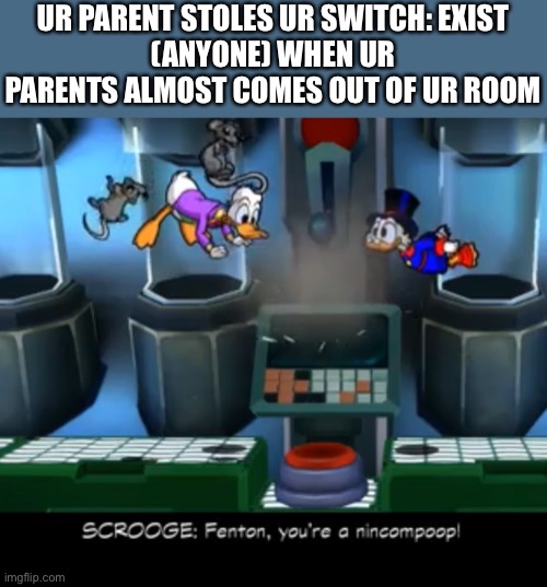 Nincompoop! | UR PARENT STOLES UR SWITCH: EXIST
(ANYONE) WHEN UR PARENTS ALMOST COMES OUT OF UR ROOM | image tagged in nincompoop | made w/ Imgflip meme maker