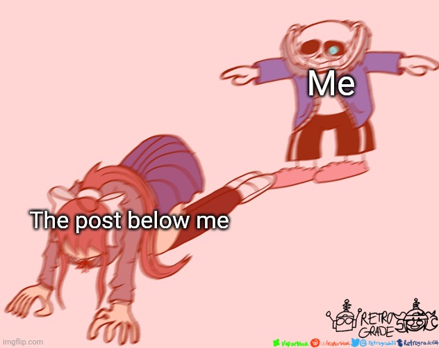 Haha I T on the post below HAHA | Me; The post below me | image tagged in sans t-posing on monika | made w/ Imgflip meme maker