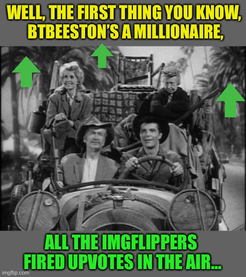 Beverly Hillbillies | WELL, THE FIRST THING YOU KNOW,
 BTBEESTON’S A MILLIONAIRE, ALL THE IMGFLIPPERS 
FIRED UPVOTES IN THE AIR... | image tagged in beverly hillbillies | made w/ Imgflip meme maker