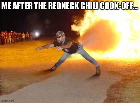 Rednecks | ME AFTER THE REDNECK CHILI COOK-OFF... | image tagged in fire,rednecks,chili | made w/ Imgflip meme maker