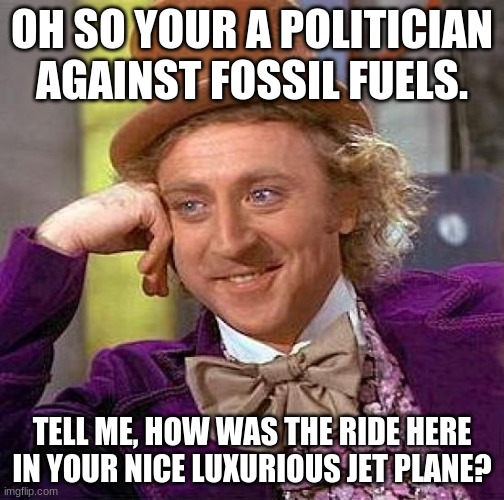 Hypocrite politicians. | OH SO YOUR A POLITICIAN AGAINST FOSSIL FUELS. TELL ME, HOW WAS THE RIDE HERE IN YOUR NICE LUXURIOUS JET PLANE? | image tagged in memes,creepy condescending wonka | made w/ Imgflip meme maker