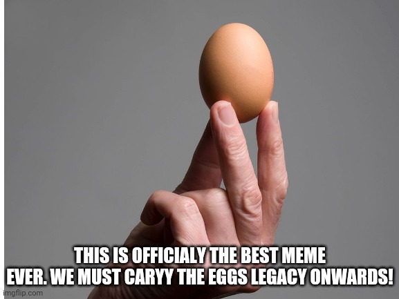 The legendary egg | THIS IS OFFICIALY THE BEST MEME EVER. WE MUST CARYY THE EGGS LEGACY ONWARDS! | image tagged in egg,legendary | made w/ Imgflip meme maker
