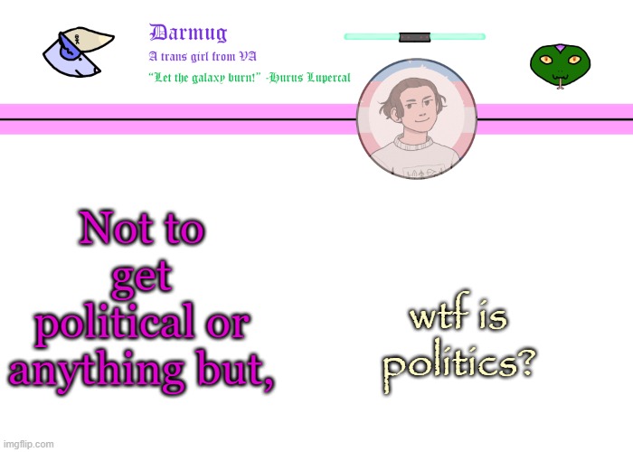 Darmug's announcement template | Not to get political or anything but, wtf is politics? | image tagged in darmug's announcement template | made w/ Imgflip meme maker