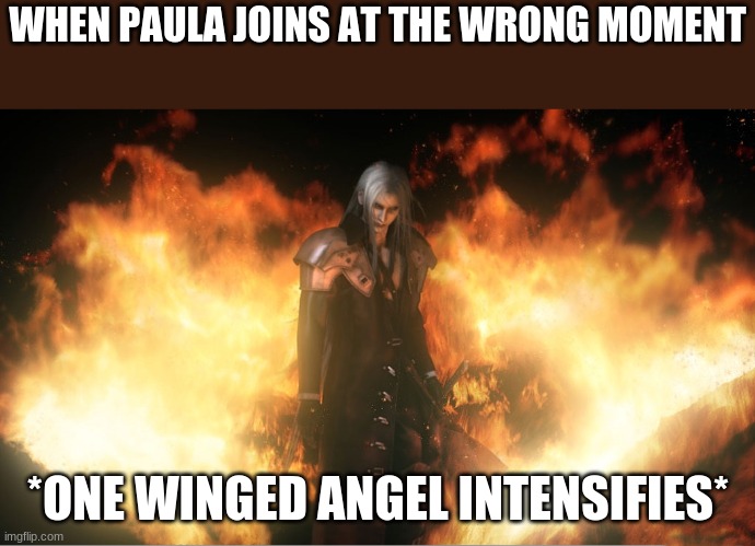 Sephiroth in Fire | WHEN PAULA JOINS AT THE WRONG MOMENT; *ONE WINGED ANGEL INTENSIFIES* | image tagged in sephiroth in fire | made w/ Imgflip meme maker