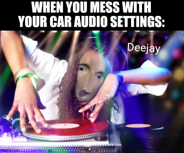 Turnn upp thhe Bace | WHEN YOU MESS WITH YOUR CAR AUDIO SETTINGS: | image tagged in dj,meme man | made w/ Imgflip meme maker