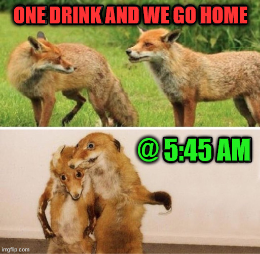 ONE DRINK AND WE GO HOME; @ 5:45 AM | image tagged in drinking | made w/ Imgflip meme maker