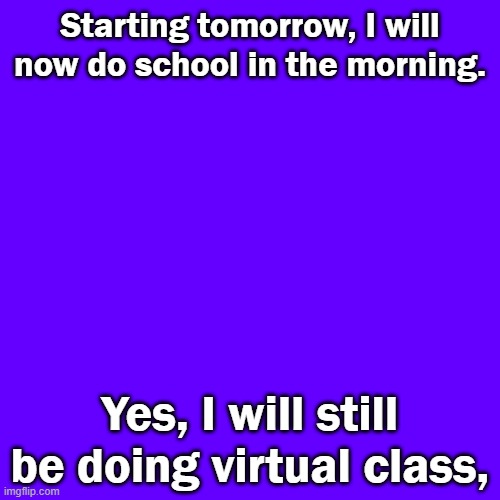 Its 9:47PM the time I made this lol. BTW I used to start class at 12pm, now I do it at 8am | Starting tomorrow, I will now do school in the morning. Yes, I will still be doing virtual class, | image tagged in memes,blank transparent square | made w/ Imgflip meme maker