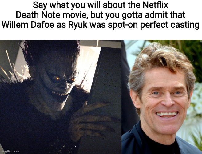 They hit the nail on the head with that one | Say what you will about the Netflix Death Note movie, but you gotta admit that Willem Dafoe as Ryuk was spot-on perfect casting | image tagged in death note,willem dafoe,anime,netflix,death note netflix,ryuk | made w/ Imgflip meme maker