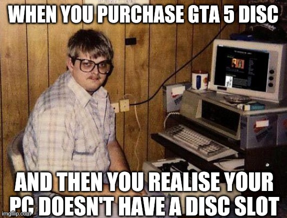 computer nerd |  WHEN YOU PURCHASE GTA 5 DISC; AND THEN YOU REALISE YOUR PC DOESN'T HAVE A DISC SLOT | image tagged in computer nerd | made w/ Imgflip meme maker