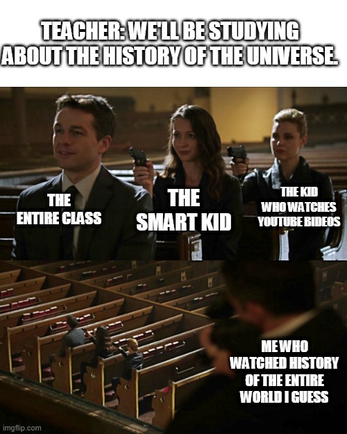 Anyone else watch bill wurtz? | TEACHER: WE'LL BE STUDYING ABOUT THE HISTORY OF THE UNIVERSE. THE ENTIRE CLASS; THE KID WHO WATCHES YOUTUBE BIDEOS; THE SMART KID; ME WHO WATCHED HISTORY OF THE ENTIRE WORLD I GUESS | image tagged in assassination chain,bill wurtz,history of the entire world i guess,school,youtube,smart kid | made w/ Imgflip meme maker