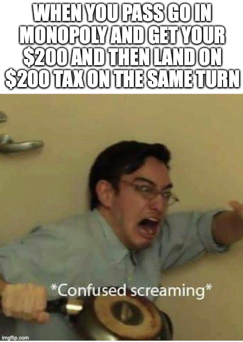 relatable? | WHEN YOU PASS GO IN MONOPOLY AND GET YOUR $200 AND THEN LAND ON $200 TAX ON THE SAME TURN | image tagged in confused screaming | made w/ Imgflip meme maker