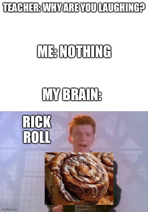 TEACHER: WHY ARE YOU LAUGHING? ME: NOTHING; MY BRAIN:; RICK ROLL | image tagged in blank white template,rick astley | made w/ Imgflip meme maker