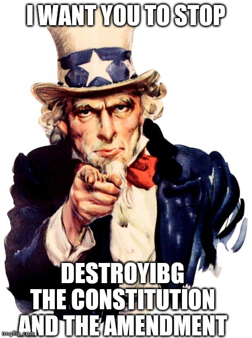 Uncle Sam | I WANT YOU TO STOP; DESTROYIBG THE CONSTITUTION AND THE AMENDMENT | image tagged in memes,uncle sam | made w/ Imgflip meme maker