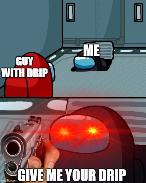 ME; GUY WITH DRIP; GIVE ME YOUR DRIP | image tagged in drip,among us | made w/ Imgflip meme maker