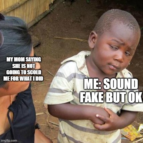 Third World Skeptical Kid Meme | MY MOM SAYING SHE IS NOT GOING TO SCOLD ME FOR WHAT I DID; ME: SOUND FAKE BUT OK | image tagged in memes,third world skeptical kid | made w/ Imgflip meme maker