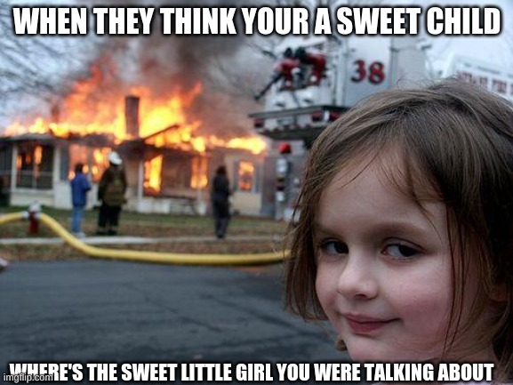 Disaster Girl | WHEN THEY THINK YOUR A SWEET CHILD; WHERE'S THE SWEET LITTLE GIRL YOU WERE TALKING ABOUT | image tagged in memes,disaster girl | made w/ Imgflip meme maker