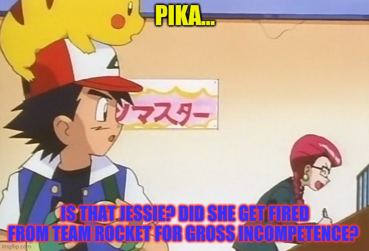 PIKA... IS THAT JESSIE? DID SHE GET FIRED FROM TEAM ROCKET FOR GROSS INCOMPETENCE? | made w/ Imgflip meme maker