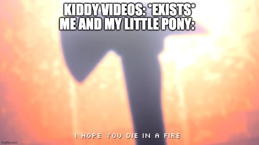 DBSKCBSKLCHEHNCBSDCVGBHNJMK,M,NN0i8fdyhbnxSuieow9 (A decoded name for: Destroy Kiddy Vids by Me and MLP through dying in a fire) | KIDDY VIDEOS: *EXISTS*; ME AND MY LITTLE PONY: | image tagged in die in a fire,mlp,mlp meme,fnaf,kids videos,the ultimate fright | made w/ Imgflip meme maker