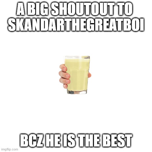 follow me and him plz | A BIG SHOUTOUT TO 
SKANDARTHEGREATBOI; BCZ HE IS THE BEST | image tagged in memes,blank transparent square | made w/ Imgflip meme maker