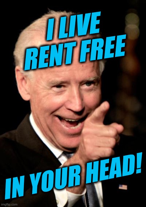 biden derangement syndrome | I LIVE
RENT FREE; IN YOUR HEAD! | image tagged in memes,smilin biden,triggered conservatives,biden derangement syndrome,trump derangement syndrome,conservative hypocrisy | made w/ Imgflip meme maker