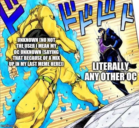 Jojo's Walk | UNKNOWN (NO NOT THE USER I MEAN MY OC UNKNOWN (SAYING THAT BECAUSE OF A MIX UP IN MY LAST MEME HERE)); LITERALLY ANY OTHER OC | image tagged in jojo's walk | made w/ Imgflip meme maker