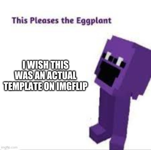 this pleases the eggplant | I WISH THIS WAS AN ACTUAL TEMPLATE ON IMGFLIP | image tagged in why isn't this a template yet,i wish it was,it pleases the eggplant | made w/ Imgflip meme maker
