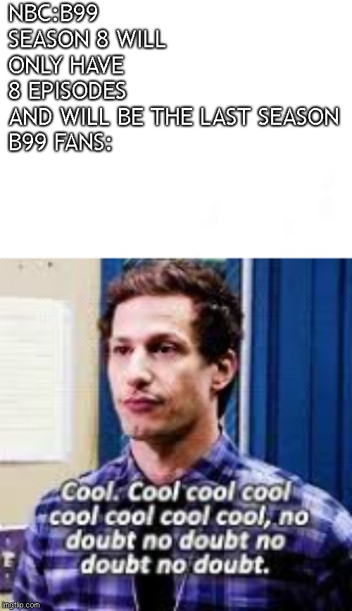 Brooklyn 99 | NBC:B99 SEASON 8 WILL ONLY HAVE 8 EPISODES AND WILL BE THE LAST SEASON

B99 FANS: | image tagged in brooklyn 99 | made w/ Imgflip meme maker