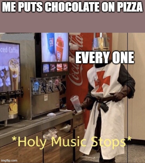 Chocolate on pizza | ME PUTS CHOCOLATE ON PIZZA; EVERY ONE | image tagged in holy music stops | made w/ Imgflip meme maker